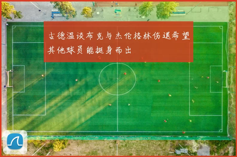 古德温谈布克与杰伦格林伤退希望其他球员能挺身而出