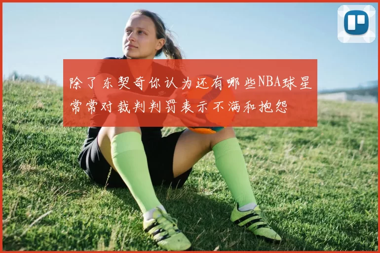 除了东契奇你认为还有哪些NBA球星常常对裁判判罚表示不满和抱怨