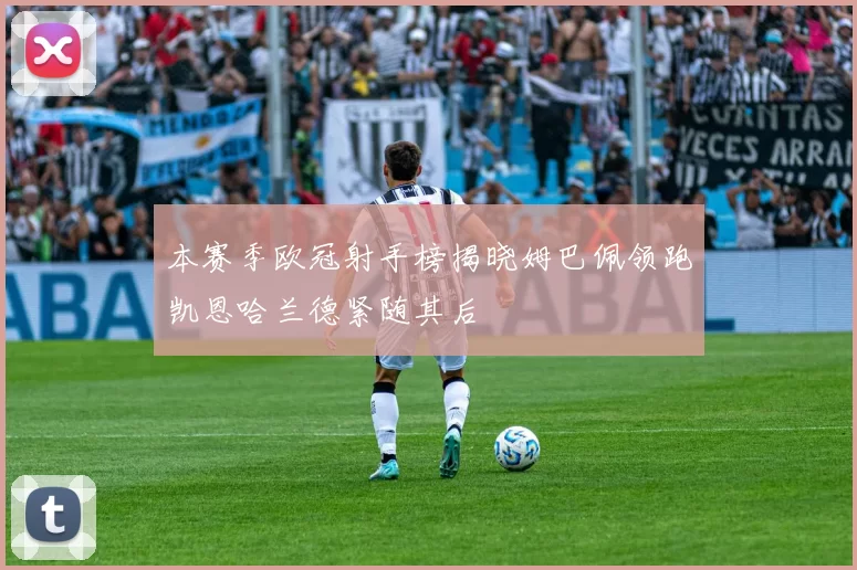 本赛季欧冠射手榜揭晓姆巴佩领跑凯恩哈兰德紧随其后