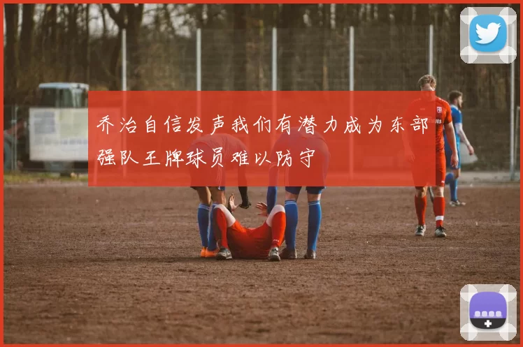 乔治自信发声我们有潜力成为东部强队王牌球员难以防守