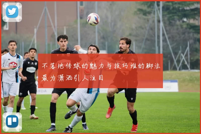 不落地传球的魅力与技巧谁的脚法最为潇洒引人注目