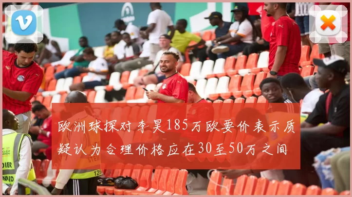 欧洲球探对李昊185万欧要价表示质疑认为合理价格应在30至50万之间