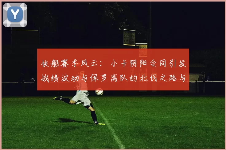 快船赛季风云：小卡阴阳合同引发战绩波动与保罗离队的北伐之路与哈登的去向探讨
