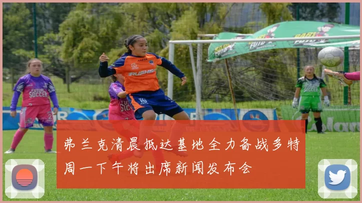 弗兰克清晨抵达基地全力备战多特周一下午将出席新闻发布会