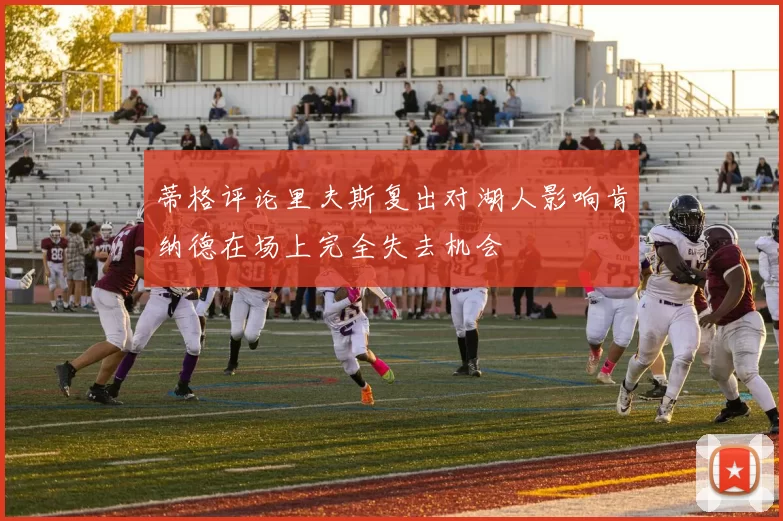 蒂格评论里夫斯复出对湖人影响肯纳德在场上完全失去机会