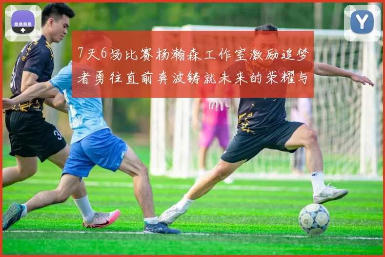 7天6场比赛杨瀚森工作室激励追梦者勇往直前奔波铸就未来的荣耀与成就
