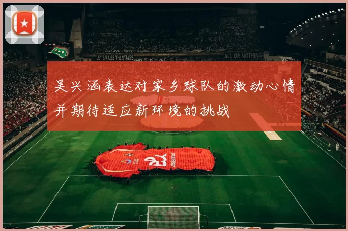 吴兴涵表达对家乡球队的激动心情并期待适应新环境的挑战