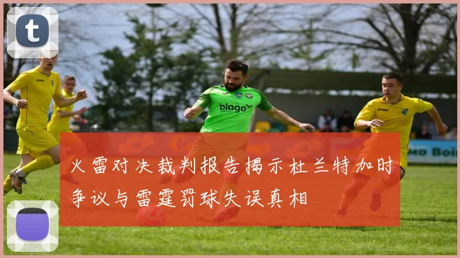 火雷对决裁判报告揭示杜兰特加时争议与雷霆罚球失误真相