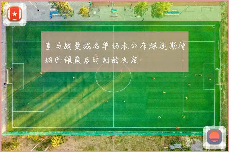 皇马战曼城名单仍未公布球迷期待姆巴佩最后时刻的决定