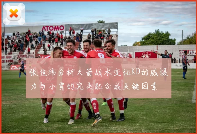 张佳玮分析火箭战术变化KD的威慑力与小贾的完美配合成关键因素