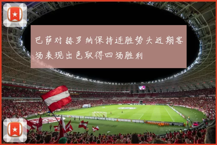 巴萨对赫罗纳保持连胜势头近期客场表现出色取得四场胜利