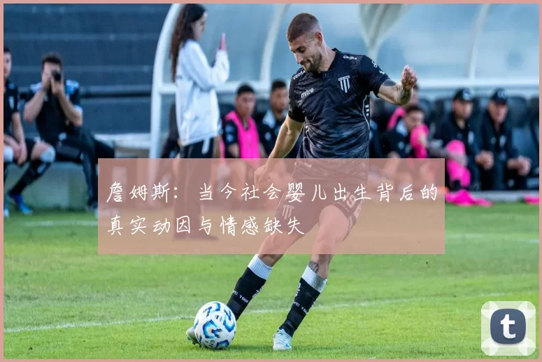 詹姆斯：当今社会婴儿出生背后的真实动因与情感缺失