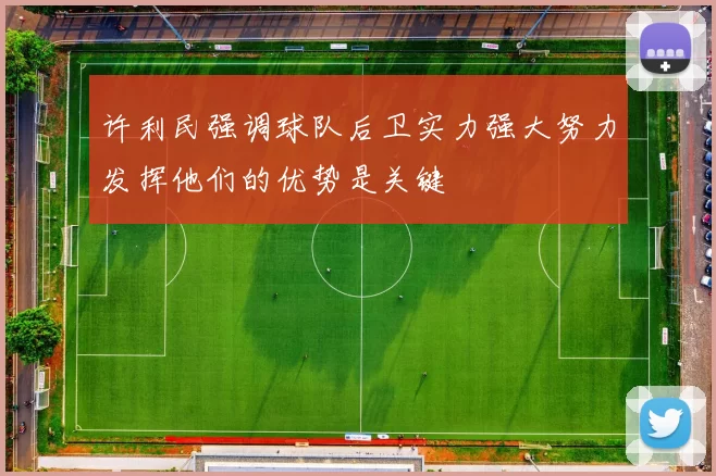 许利民强调球队后卫实力强大努力发挥他们的优势是关键