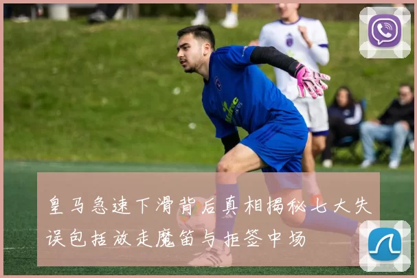 皇马急速下滑背后真相揭秘七大失误包括放走魔笛与拒签中场