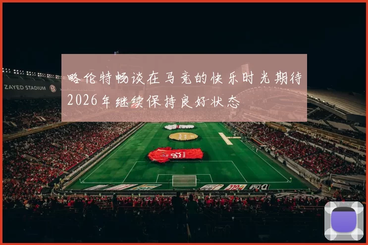 略伦特畅谈在马竞的快乐时光期待2026年继续保持良好状态