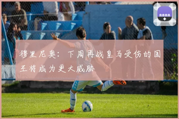 穆里尼奥：下周再战皇马受伤的国王将成为更大威胁